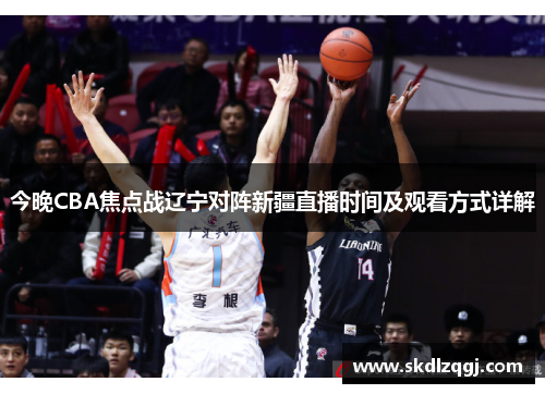 今晚CBA焦点战辽宁对阵新疆直播时间及观看方式详解