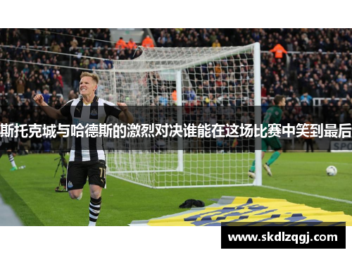 斯托克城与哈德斯的激烈对决谁能在这场比赛中笑到最后