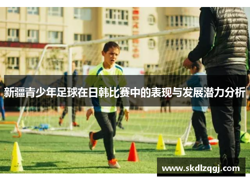 新疆青少年足球在日韩比赛中的表现与发展潜力分析