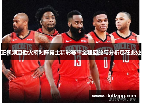 正视频直播火箭对阵勇士精彩赛事全程回放与分析尽在此处
